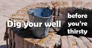 “Dig Your Well Befor You Are Thirsty”